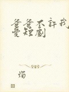 爸爸不许我谈恋爱短剧