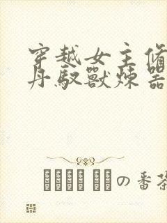 穿越女主修炼炼丹驭兽炼器小说