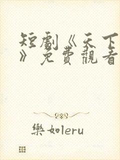 短剧《天下第一》免费观看全集