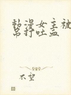 动漫女主被反派吊打吐血