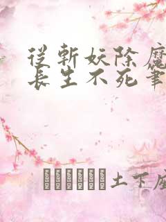 从斩妖除魔开始长生不死笔趣阁txt