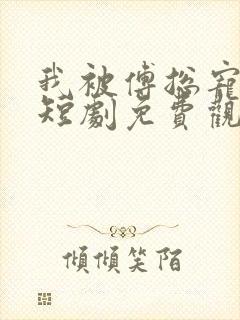 我被傅总宠上天短剧免费观看完整版