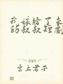 我嫁给了未婚夫的叔叔短剧免费观看