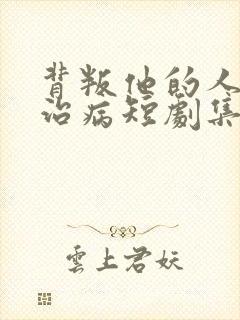 背叛他的人求他治病短剧集全