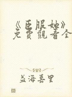 《臣服她》短剧免费观看全集