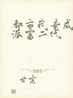 都市我竟成了反派富二代