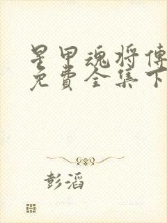 星甲魂将传漫画免费全集下拉式漫画