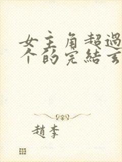 女主角超过80个的完结玄幻小说