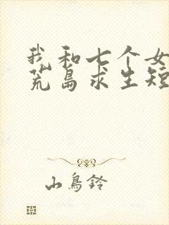 我和七个女神在荒岛求生短剧