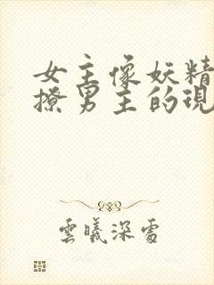 女主像妖精一样撩男主的现代小说