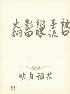 火影纲手被爽了翻白眼流口