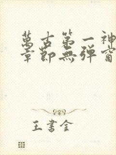 万古第一神最新章节无弹窗笔趣阁