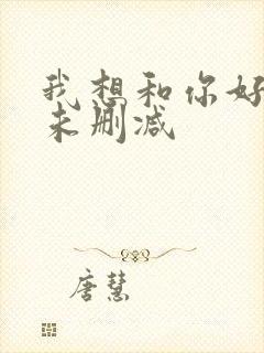 我想和你好好的未删减