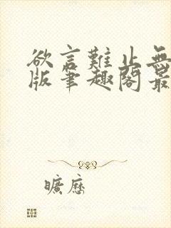 欲言难止无删减版笔趣阁最新章节更