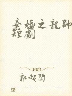 弃婚之龙帅逆袭短剧