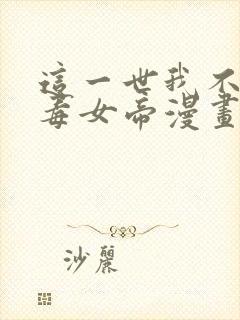 这一世我不是恶毒女帝漫画免费阅读全集