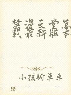 禁漫天堂怎么下载最新版本