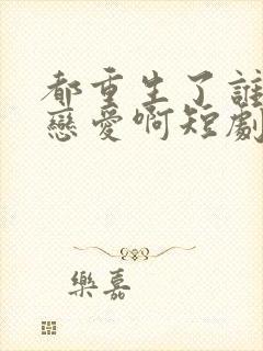 都重生了谁还谈恋爱啊短剧