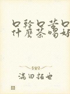 口干口苦口臭泡什么茶喝好