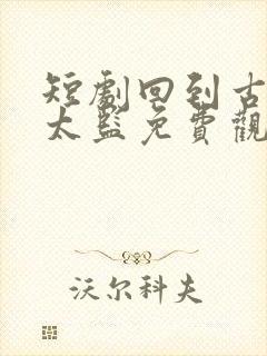 短剧回到古代当太监免费观看全集