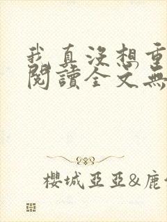 我真没想重生啊阅读全文无弹窗