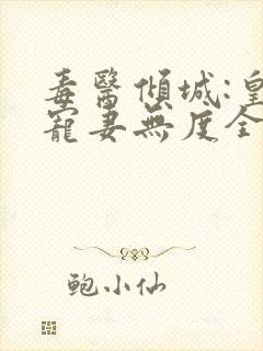 毒医倾城:皇叔宠妻无度全集小说