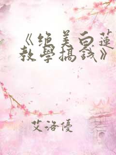 《绝美白莲在线教学搞钱》