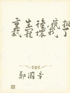 重生后,疯批总裁宠坏我了小说阅读全部