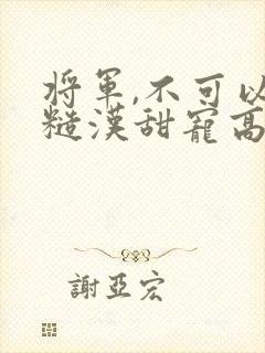 将军,不可以(糙汉甜宠高h1v1)