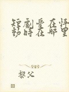 短剧爱在怦然心动时在哪里看