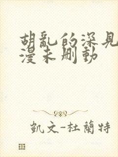 胡乱的深见君动漫未删动