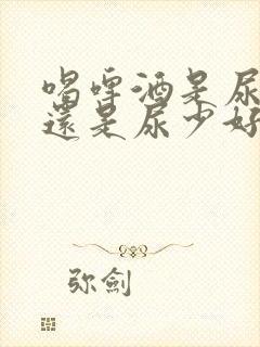 喝啤酒是尿多好还是尿少好