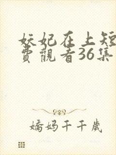 妖妃在上短剧免费观看36集