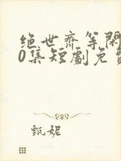 绝世齐等闲第40集短剧免费观看