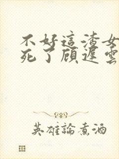 不好这渣女要虐死了顾迟云全本阅读