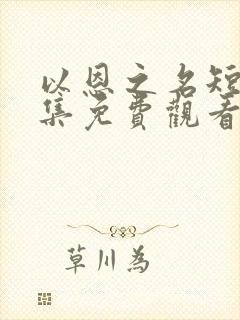 以恩之名短剧全集免费观看2023年最新