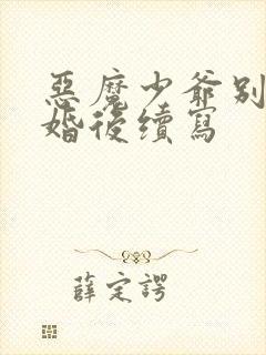 恶魔少爷别吻我婚后续写