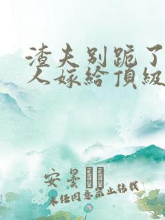 渣夫别跪了,夫人嫁给顶级大佬啦200章