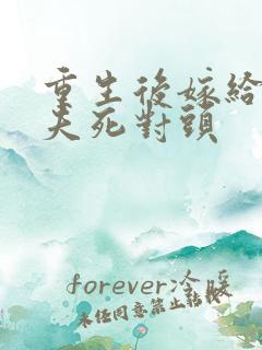 重生后嫁给了前夫死对头