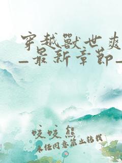 穿越兽世爽翻了_最新章节_