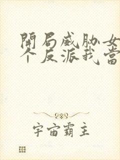 开局威胁女主这个反派我当定了未修改