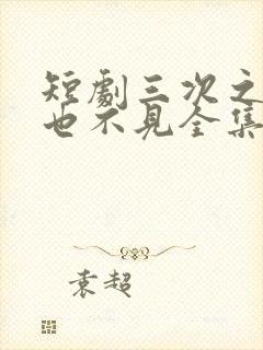 短剧三次之后再也不见全集