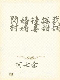 闪婚后总裁的农村娇妻甜翻了大结局