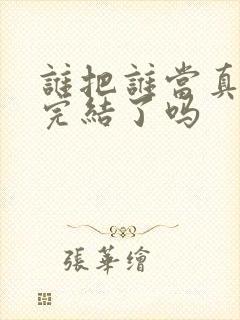 谁把谁当真漫画完结了吗