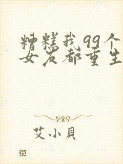 糟糕我99个前女友都重生了短剧免费看