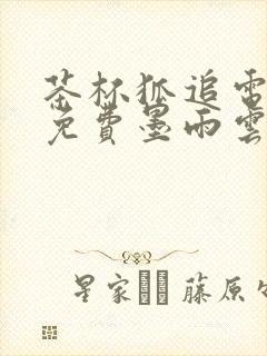 茶杯狐追电视剧免费墨雨云间