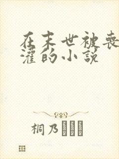 在末世被丧尸浇灌的小说