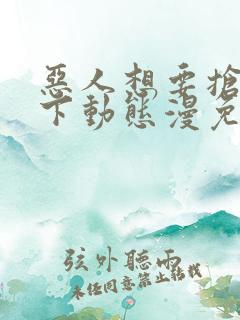 恶人想要抢救一下动态漫免费观看第七集