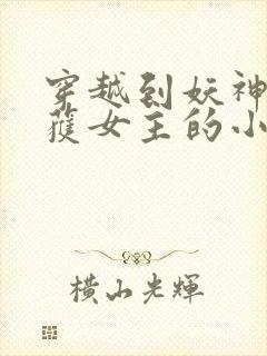 穿越到妖神记俘获女主的小说