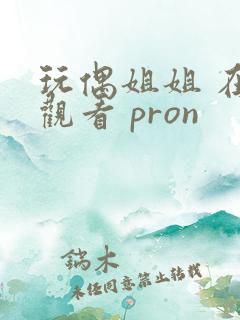 玩偶姐姐 在线观看 pron